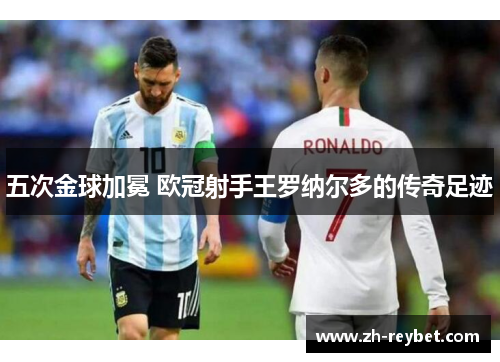 五次金球加冕 欧冠射手王罗纳尔多的传奇足迹