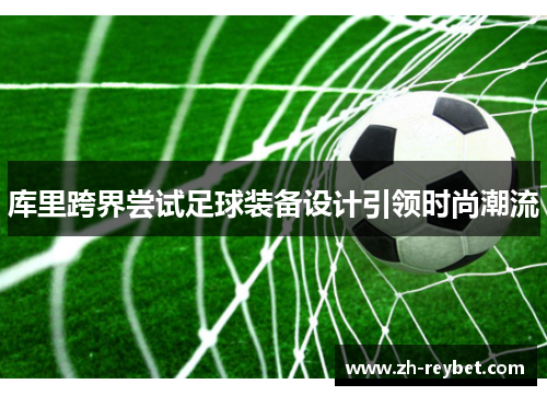 库里跨界尝试足球装备设计引领时尚潮流